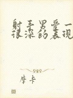 射手男爱一个人很深的表现有哪些