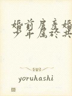 婚前房产婚后多少年属于共同财产