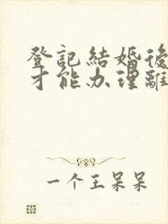 登记结婚后多久才能办理离婚手续