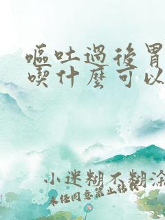 呕吐过后胃难受吃什么可以缓解