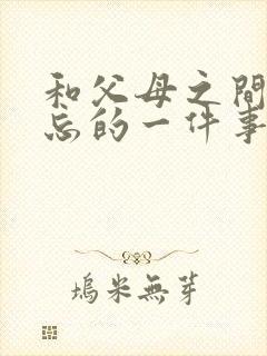 和父母之间最难忘的一件事作文600字