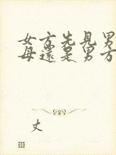 女方先见男方父母还是男方先见女方父母