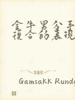 金牛男分手后想复合的表现