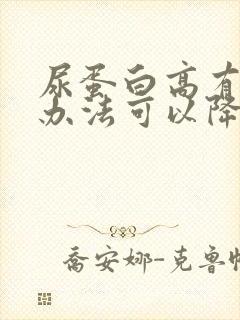 尿蛋白高有什么办法可以降下来