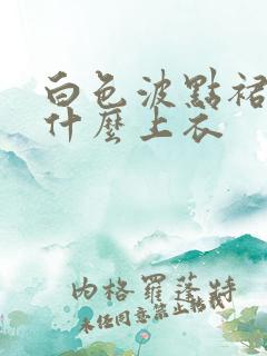 白色波点裙搭配什么上衣