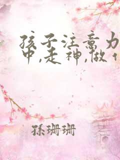 孩子注意力不集中,走神,做作业拖拉