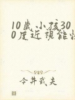 10岁小孩300度近视能恢复吗