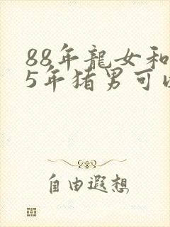 88年龙女和95年猪男可以结婚吗