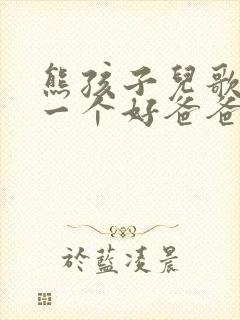 熊孩子儿歌我有一个好爸爸