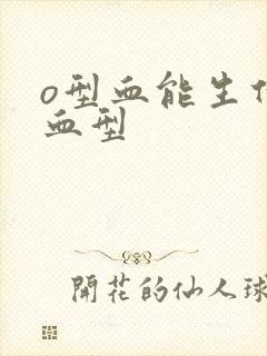 o型血能生什么血型