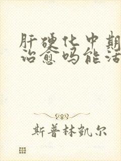 肝硬化中期可以治愈吗能活多久