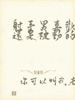 射手男喜欢主动还是被动的女生