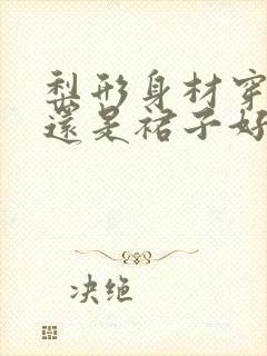 梨形身材穿裤子还是裙子好看