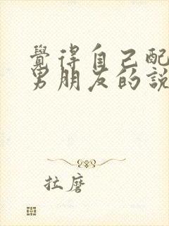 觉得自己配不上男朋友的说说