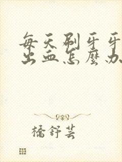 每天刷牙牙龈都出血怎么办