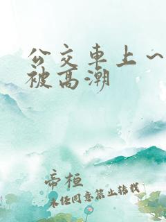 公交车上～嗯啊被高潮