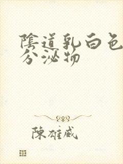 阴道乳白色膏状分泌物