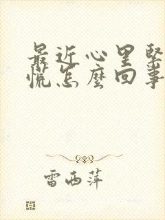 最近心里紧张发慌怎么回事