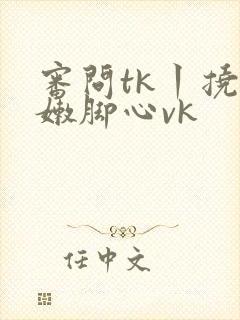 审问tk丨挠白嫩脚心vk