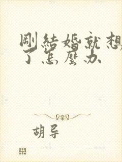 刚结婚就想离婚了怎么办