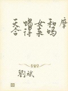 天蝎女和摩羯男合得来吗