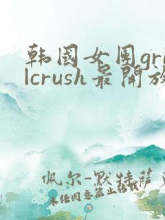 韩国女团gri|crush最开放的舞蹈