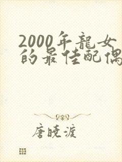 2000年龙女的最佳配偶属相