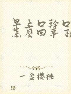 早上口干口苦是怎么回事 该如何治疗