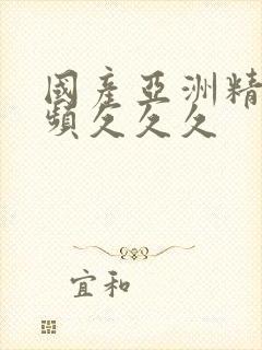 国产亚洲精品视频久久久