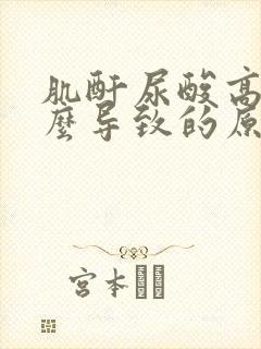 肌酐尿酸高是怎么导致的原因呢