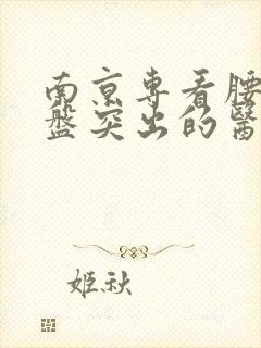 南京专看腰间椎盘突出的医院