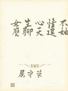 女生心情不好怎么聊天逗她开心