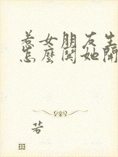 惹女朋友生气了怎么哄她开心的话语