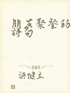 朋友聚餐的优美诗句