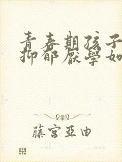 青春期孩子焦虑抑郁厌学如何引导