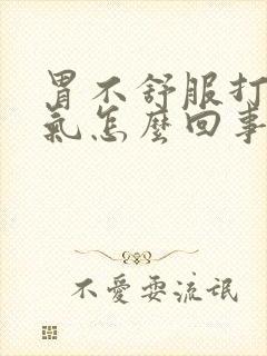 胃不舒服打嗝胀气怎么回事