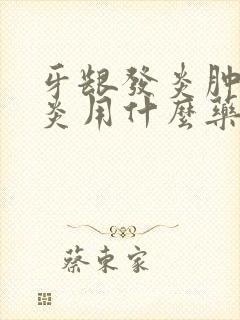 牙龈发炎肿痛消炎用什么药