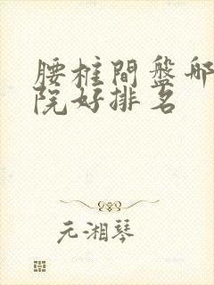 腰椎间盘哪家医院好排名