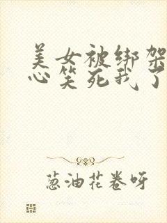 美女被绑架挠脚心笑死我了