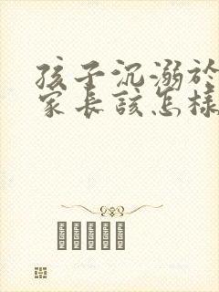 孩子沉溺于手机家长该怎样引导