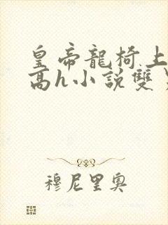 皇帝龙椅上双性高h小说双男主