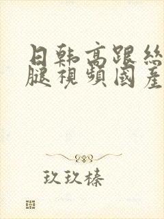 日韩高跟丝袜美腿视频国产中文