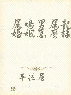 属鸡男属龙女的婚姻怎么样