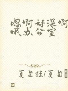 嗯啊好深啊用力哦办公室