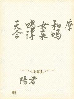 天蝎女和摩羯男合得来吗