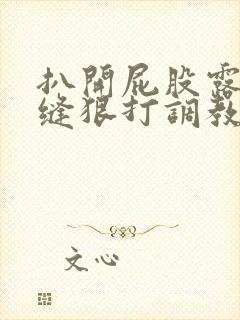 扒开屁股露出臀缝狠打调教短篇