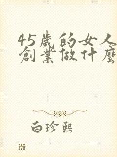 45岁的女人想创业做什么好呢