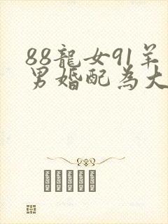 88龙女91羊男婚配为大忌