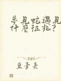 梦见蛇遇见蛇有什么征兆?