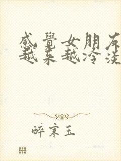 感觉女朋友对我越来越冷淡怎么和她说